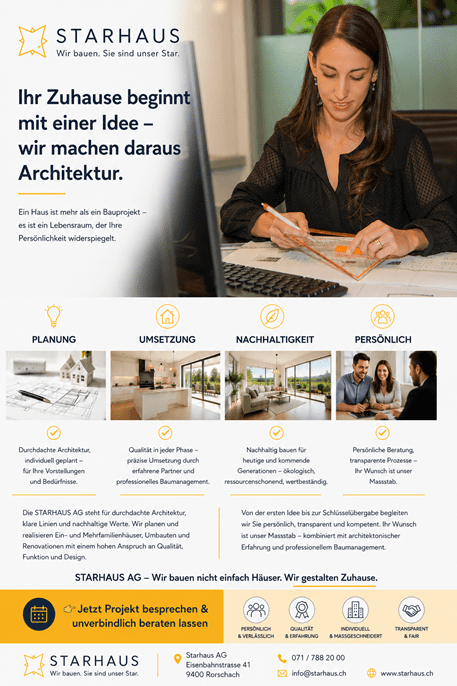Modernes Werbebanner der STARHAUS AG mit einer Architektin bei der Planung eines Bauprojekts am Zeichentisch. Links befinden sich das STARHAUS-Logo sowie der Slogan „Wir bauen. Sie sind unser Star.“ und die Überschrift „Ihr Zuhause beginnt mit einer Idee – wir machen daraus Architektur.“ Darunter wird die Philosophie erläutert, dass ein Haus mehr als ein Bauprojekt ist und die Persönlichkeit seiner Bewohner widerspiegeln soll. Im unteren Bereich werden die vier Kernkompetenzen Planung, Umsetzung, Nachhaltigkeit und Persönlich mit passenden Symbolen, hochwertigen Bildern und kurzen Beschreibungen vorgestellt. Ergänzende Texte betonen die Leistungen der STARHAUS AG in den Bereichen Architektur, Neubauten, Umbauten, Renovationen, nachhaltiges Bauen und persönliches Baumanagement. Ein auffälliger Call-to-Action lädt dazu ein, ein Bauprojekt unverbindlich zu besprechen. Daneben werden die Unternehmenswerte Persönlich & verlässlich, Qualität & Erfahrung, Individuell & massgeschneidert sowie Transparent & fair hervorgehoben. Im Fussbereich befinden sich Logo, Adresse in Rorschach, Telefonnummer, E-Mail-Adresse und Website der STARHAUS AG.